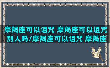 摩羯座可以诅咒 摩羯座可以诅咒别人吗/摩羯座可以诅咒 摩羯座可以诅咒别人吗-我的网站